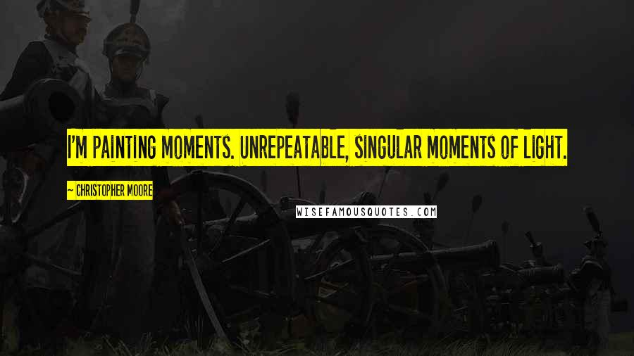 Christopher Moore Quotes: I'm painting moments. Unrepeatable, singular moments of light.