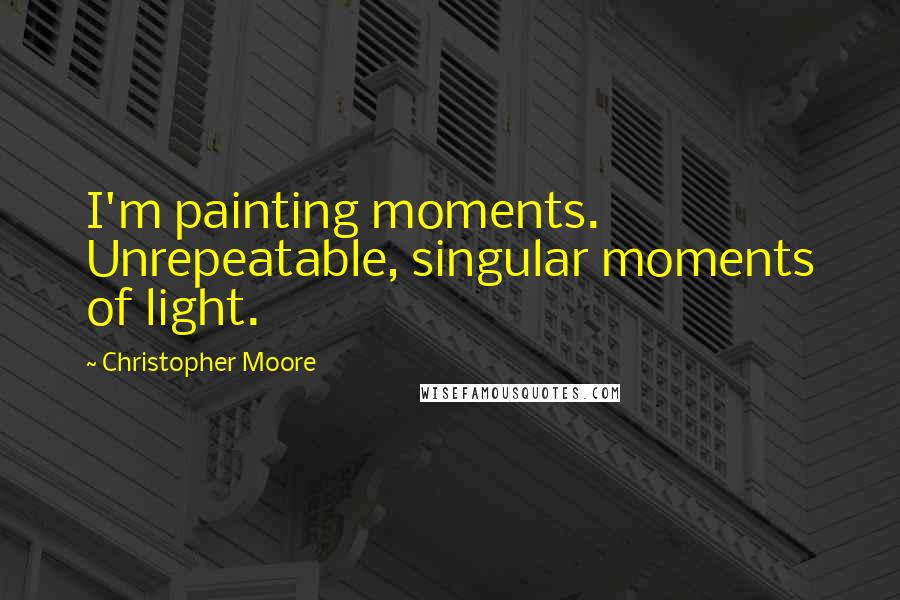 Christopher Moore Quotes: I'm painting moments. Unrepeatable, singular moments of light.