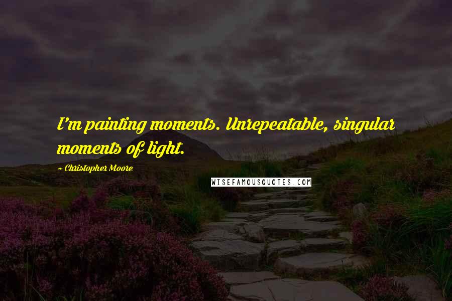 Christopher Moore Quotes: I'm painting moments. Unrepeatable, singular moments of light.