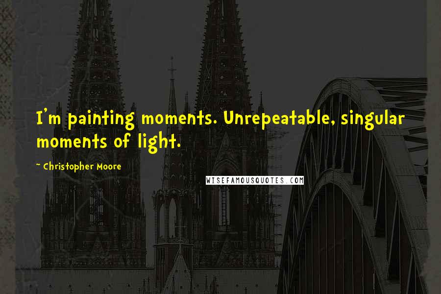 Christopher Moore Quotes: I'm painting moments. Unrepeatable, singular moments of light.