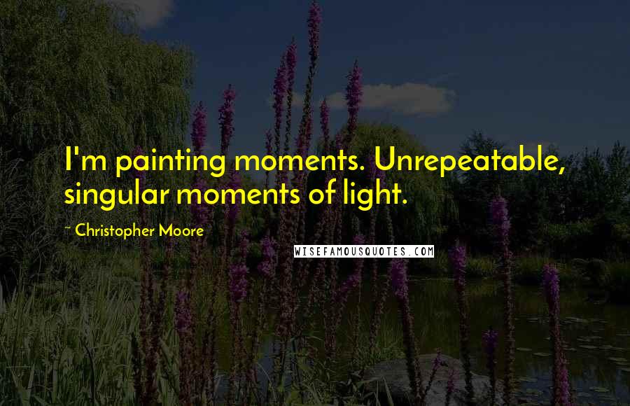 Christopher Moore Quotes: I'm painting moments. Unrepeatable, singular moments of light.