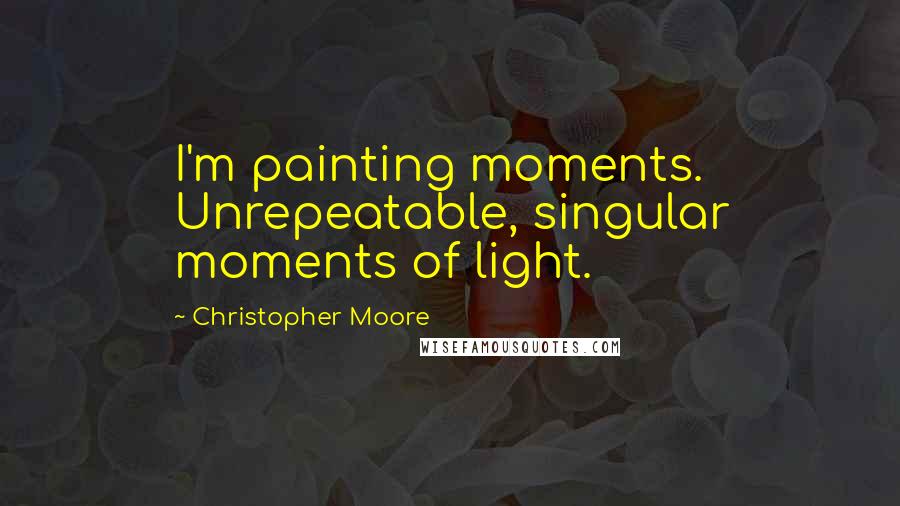Christopher Moore Quotes: I'm painting moments. Unrepeatable, singular moments of light.