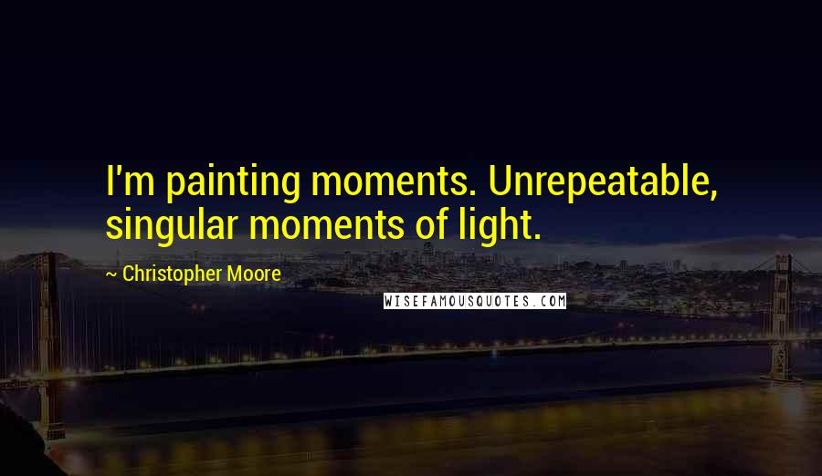 Christopher Moore Quotes: I'm painting moments. Unrepeatable, singular moments of light.