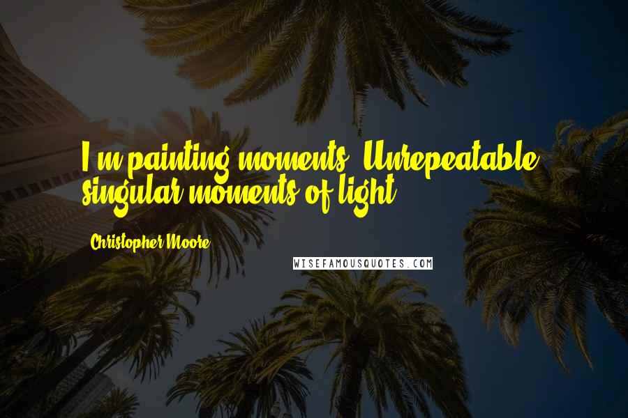 Christopher Moore Quotes: I'm painting moments. Unrepeatable, singular moments of light.