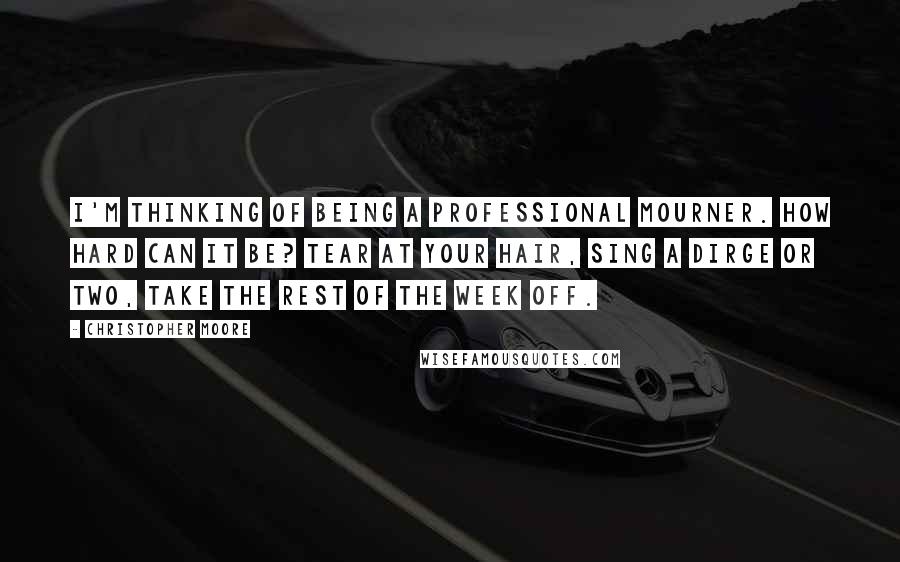 Christopher Moore Quotes: I'm thinking of being a professional mourner. How hard can it be? Tear at your hair, sing a dirge or two, take the rest of the week off.