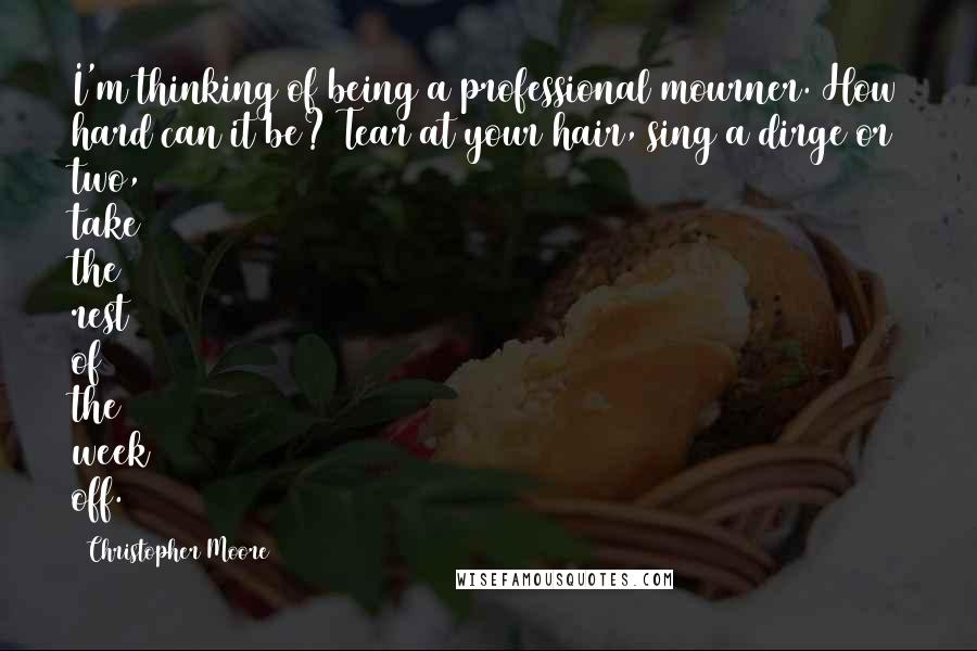 Christopher Moore Quotes: I'm thinking of being a professional mourner. How hard can it be? Tear at your hair, sing a dirge or two, take the rest of the week off.