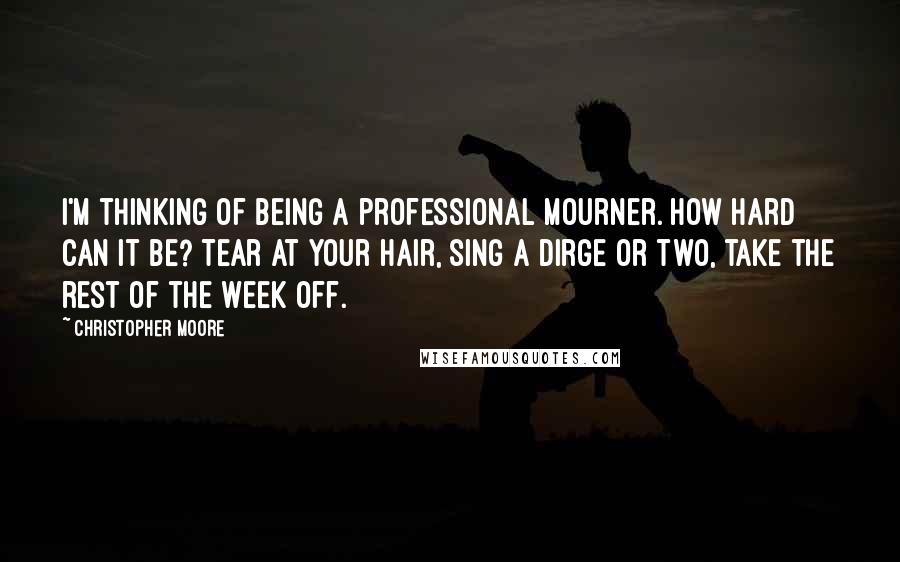 Christopher Moore Quotes: I'm thinking of being a professional mourner. How hard can it be? Tear at your hair, sing a dirge or two, take the rest of the week off.