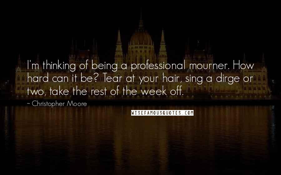 Christopher Moore Quotes: I'm thinking of being a professional mourner. How hard can it be? Tear at your hair, sing a dirge or two, take the rest of the week off.