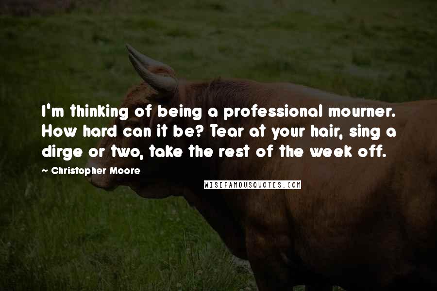 Christopher Moore Quotes: I'm thinking of being a professional mourner. How hard can it be? Tear at your hair, sing a dirge or two, take the rest of the week off.