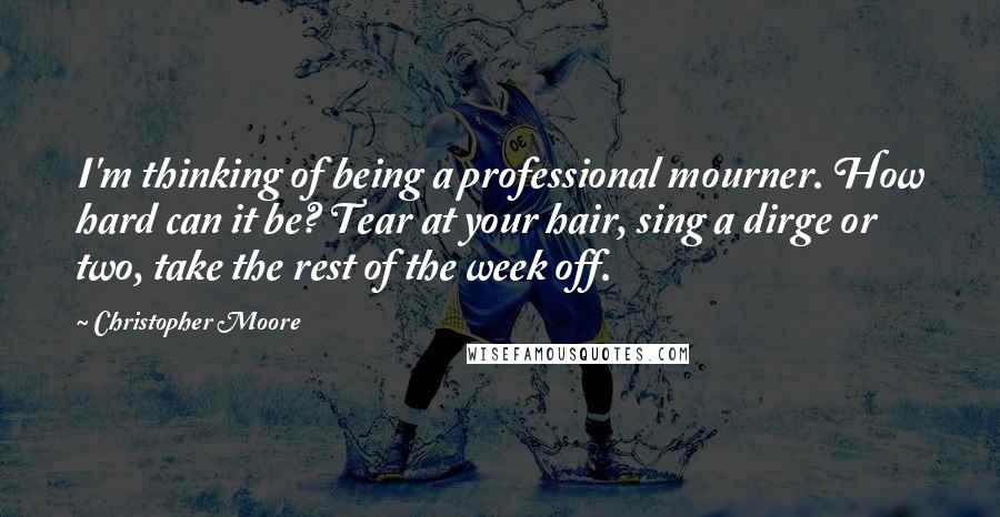 Christopher Moore Quotes: I'm thinking of being a professional mourner. How hard can it be? Tear at your hair, sing a dirge or two, take the rest of the week off.