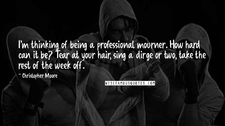 Christopher Moore Quotes: I'm thinking of being a professional mourner. How hard can it be? Tear at your hair, sing a dirge or two, take the rest of the week off.