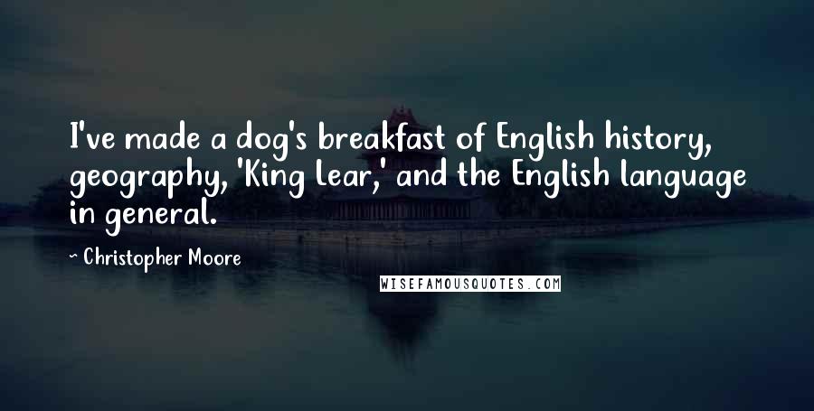 Christopher Moore Quotes: I've made a dog's breakfast of English history, geography, 'King Lear,' and the English language in general.