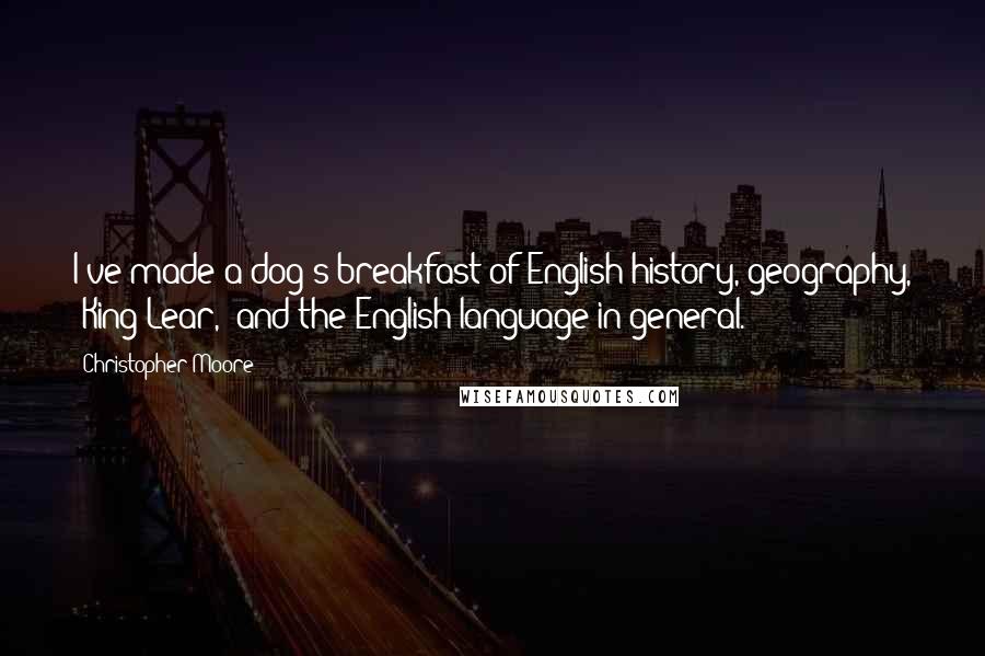 Christopher Moore Quotes: I've made a dog's breakfast of English history, geography, 'King Lear,' and the English language in general.