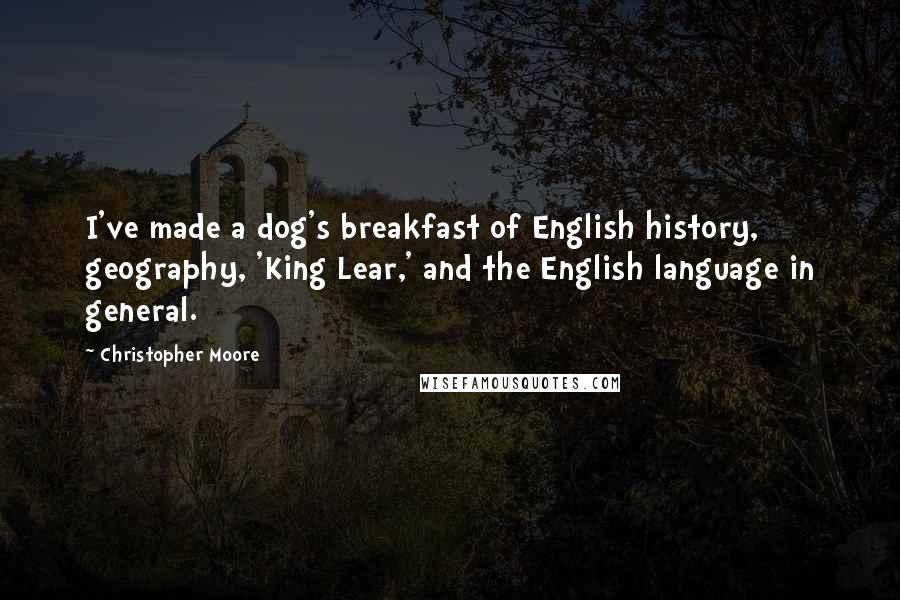 Christopher Moore Quotes: I've made a dog's breakfast of English history, geography, 'King Lear,' and the English language in general.