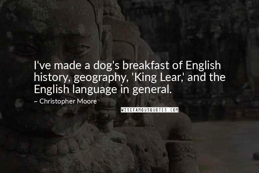 Christopher Moore Quotes: I've made a dog's breakfast of English history, geography, 'King Lear,' and the English language in general.