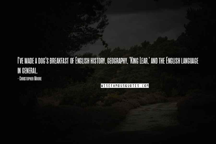Christopher Moore Quotes: I've made a dog's breakfast of English history, geography, 'King Lear,' and the English language in general.