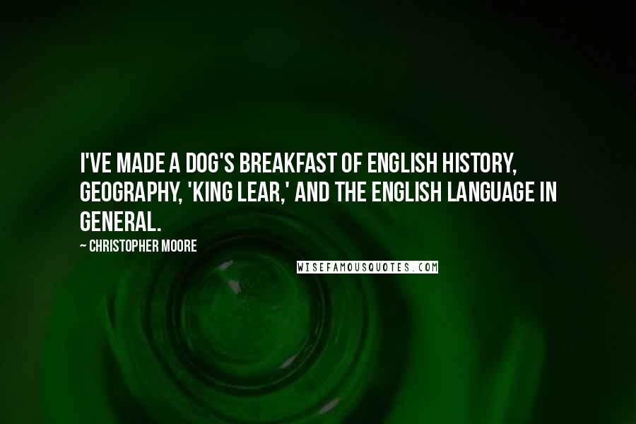 Christopher Moore Quotes: I've made a dog's breakfast of English history, geography, 'King Lear,' and the English language in general.