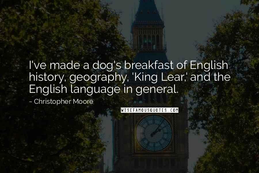 Christopher Moore Quotes: I've made a dog's breakfast of English history, geography, 'King Lear,' and the English language in general.
