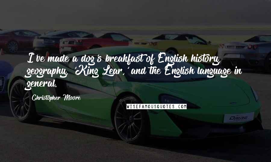 Christopher Moore Quotes: I've made a dog's breakfast of English history, geography, 'King Lear,' and the English language in general.