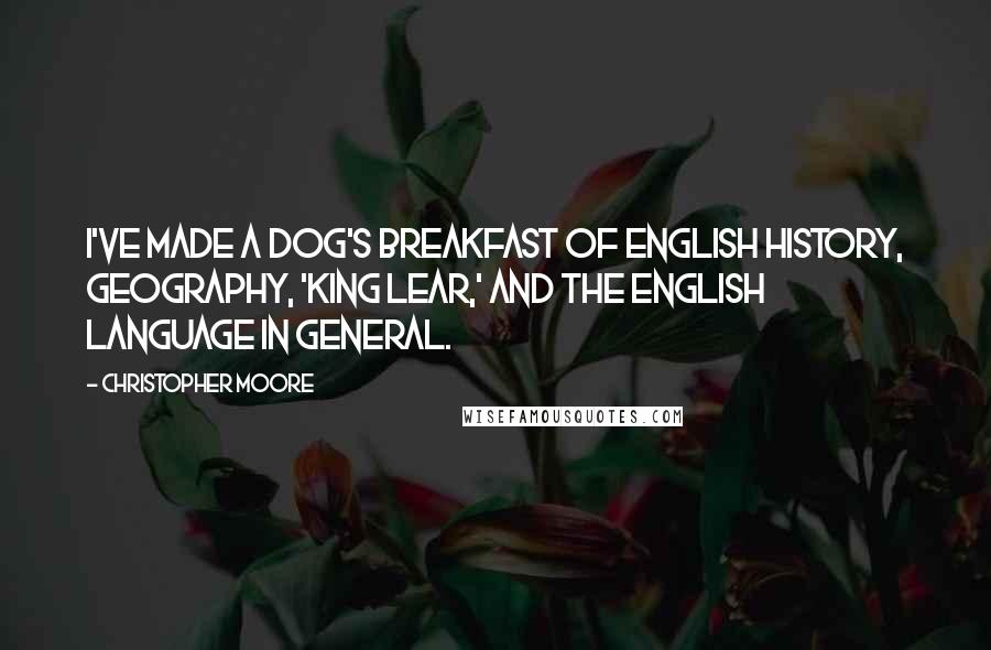 Christopher Moore Quotes: I've made a dog's breakfast of English history, geography, 'King Lear,' and the English language in general.