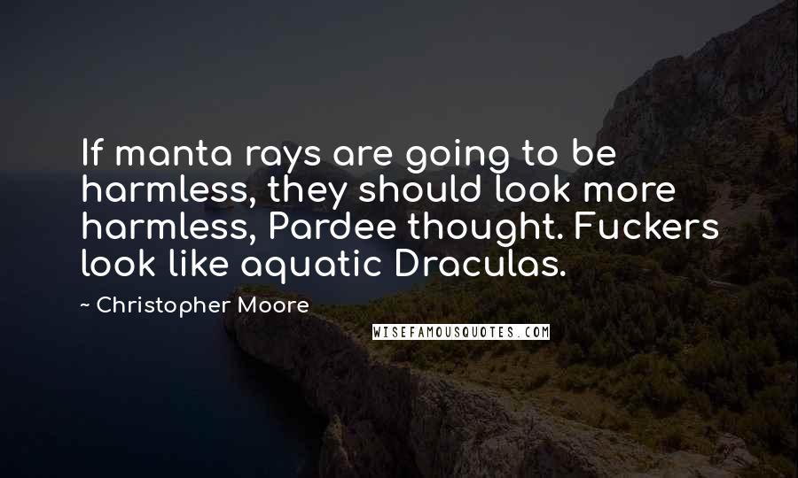 Christopher Moore Quotes: If manta rays are going to be harmless, they should look more harmless, Pardee thought. Fuckers look like aquatic Draculas.