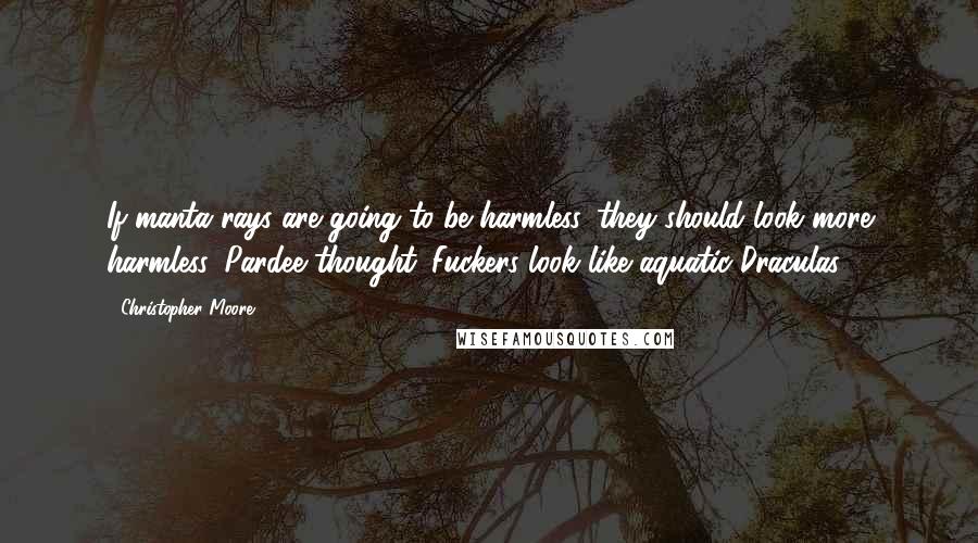 Christopher Moore Quotes: If manta rays are going to be harmless, they should look more harmless, Pardee thought. Fuckers look like aquatic Draculas.