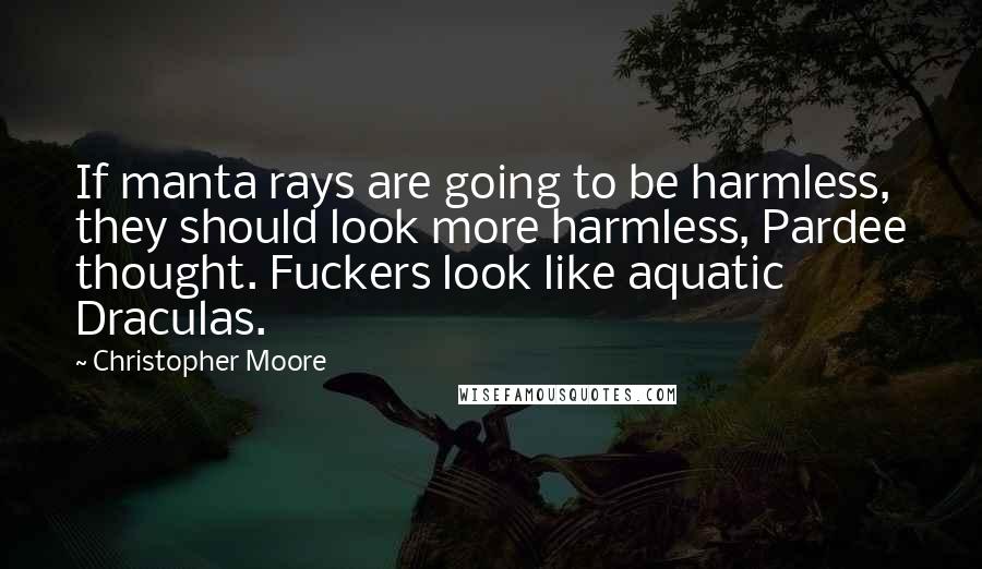 Christopher Moore Quotes: If manta rays are going to be harmless, they should look more harmless, Pardee thought. Fuckers look like aquatic Draculas.