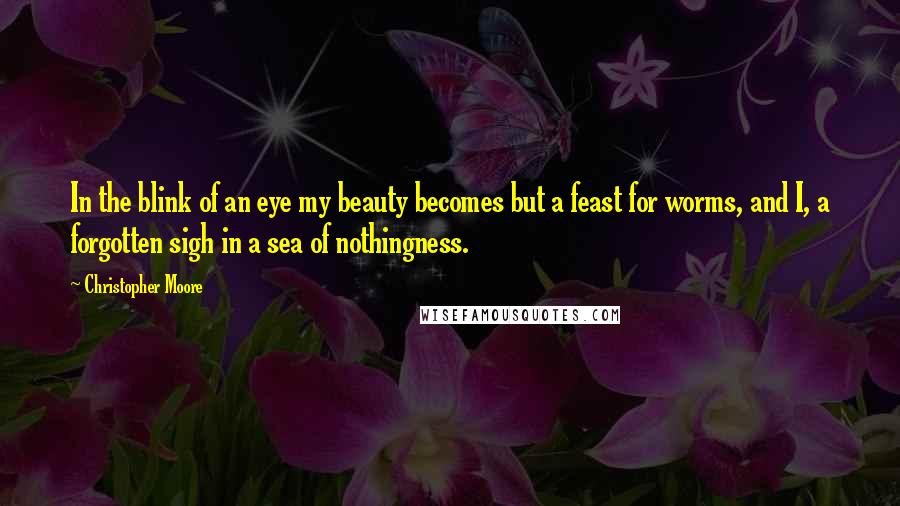 Christopher Moore Quotes: In the blink of an eye my beauty becomes but a feast for worms, and I, a forgotten sigh in a sea of nothingness.