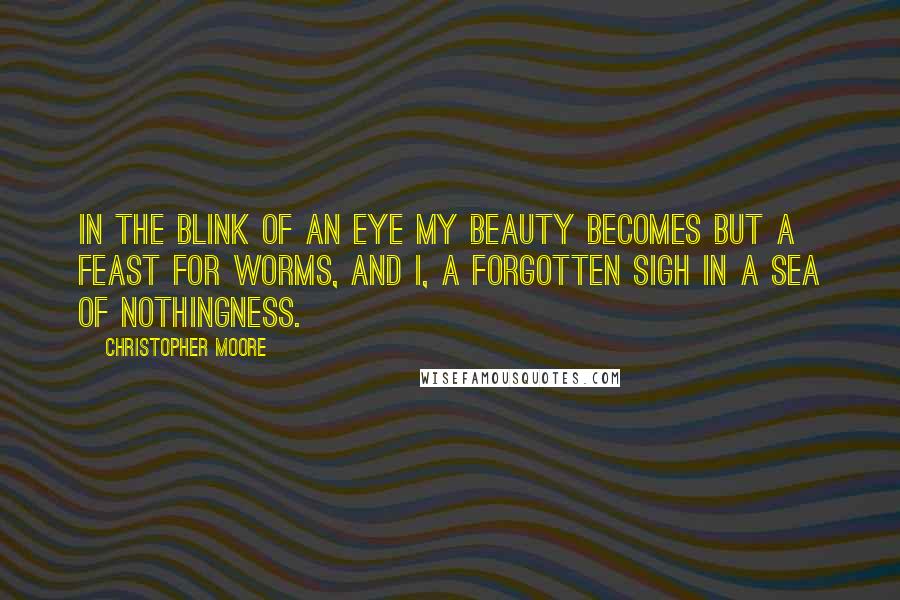 Christopher Moore Quotes: In the blink of an eye my beauty becomes but a feast for worms, and I, a forgotten sigh in a sea of nothingness.