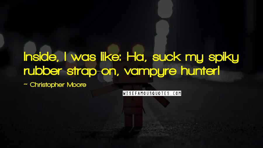 Christopher Moore Quotes: Inside, I was like: Ha, suck my spiky rubber strap-on, vampyre hunter!