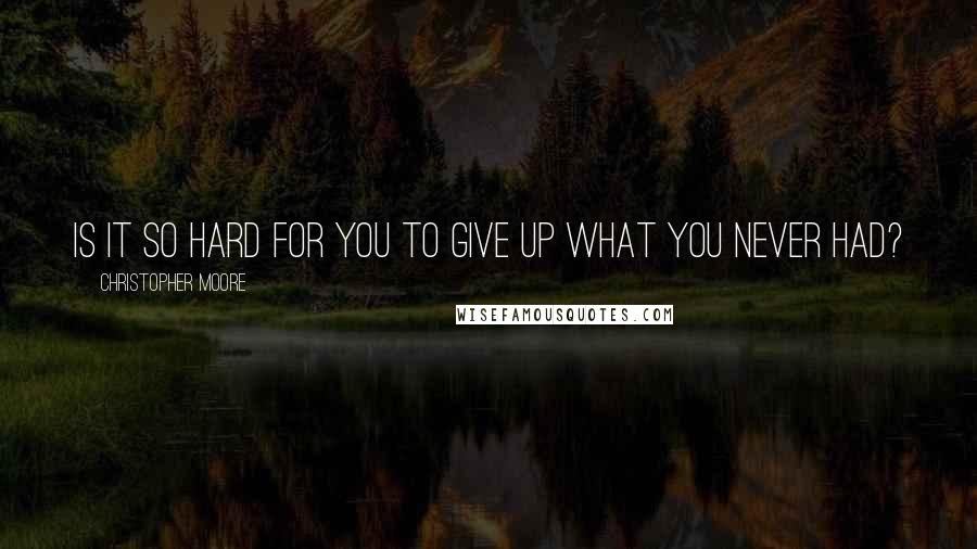 Christopher Moore Quotes: Is it so hard for you to give up what you never had?