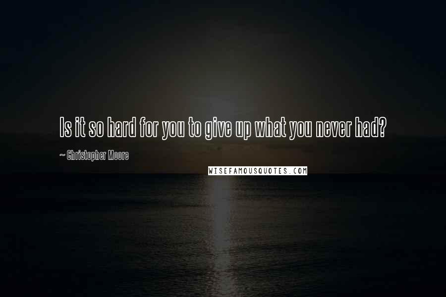 Christopher Moore Quotes: Is it so hard for you to give up what you never had?