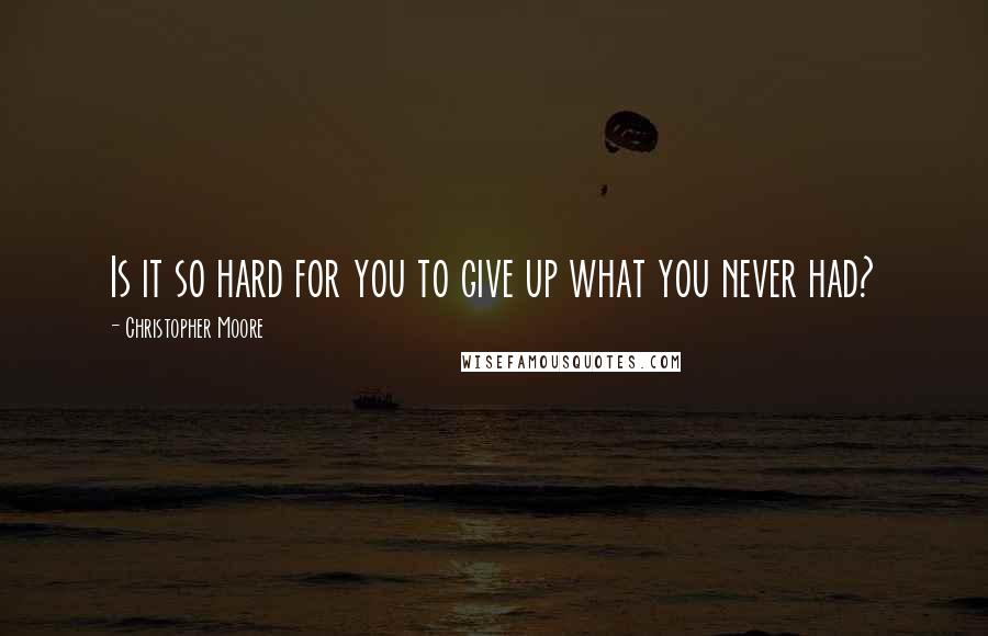 Christopher Moore Quotes: Is it so hard for you to give up what you never had?