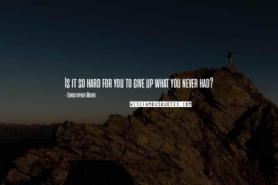 Christopher Moore Quotes: Is it so hard for you to give up what you never had?