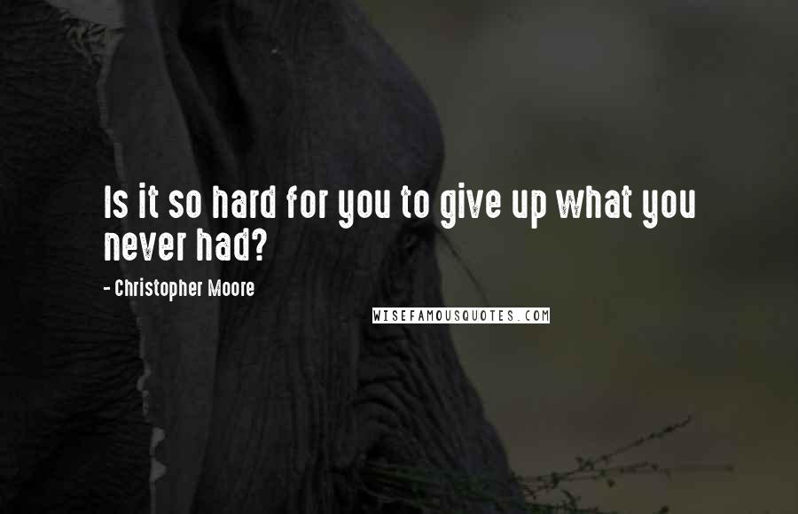 Christopher Moore Quotes: Is it so hard for you to give up what you never had?