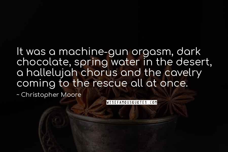 Christopher Moore Quotes: It was a machine-gun orgasm, dark chocolate, spring water in the desert, a hallelujah chorus and the cavelry coming to the rescue all at once.