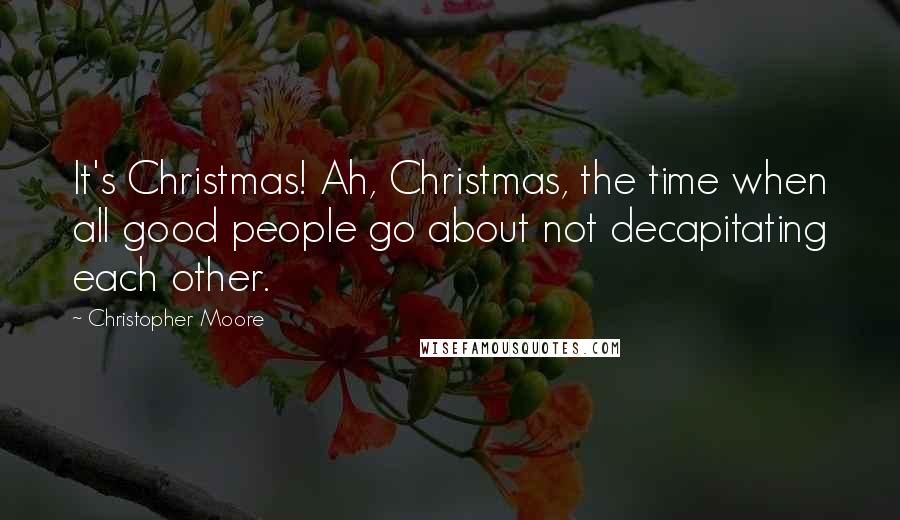 Christopher Moore Quotes: It's Christmas! Ah, Christmas, the time when all good people go about not decapitating each other.