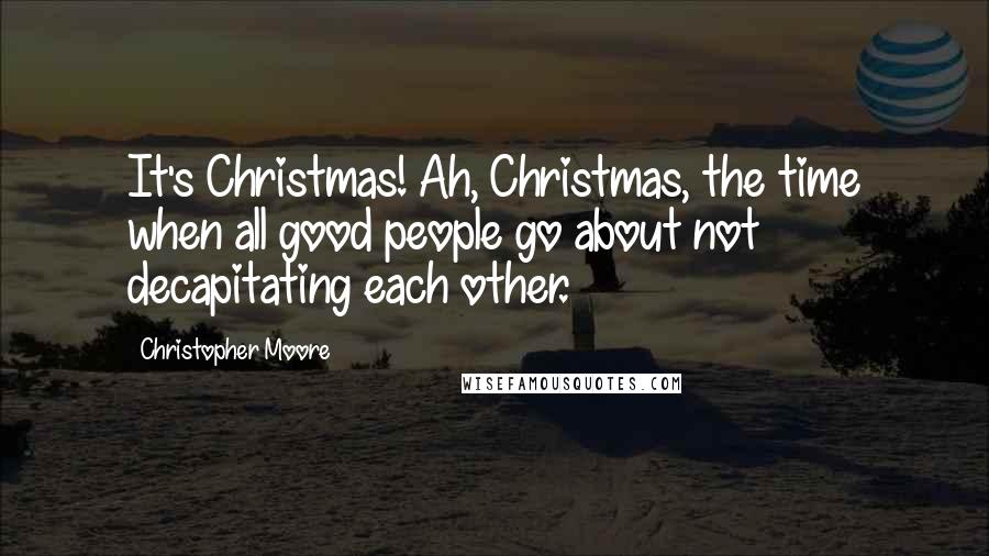 Christopher Moore Quotes: It's Christmas! Ah, Christmas, the time when all good people go about not decapitating each other.