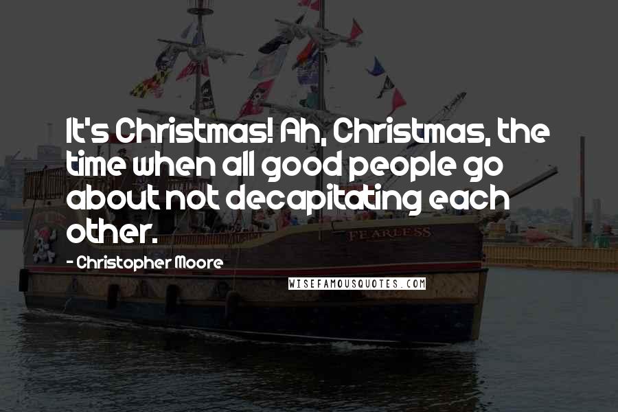 Christopher Moore Quotes: It's Christmas! Ah, Christmas, the time when all good people go about not decapitating each other.