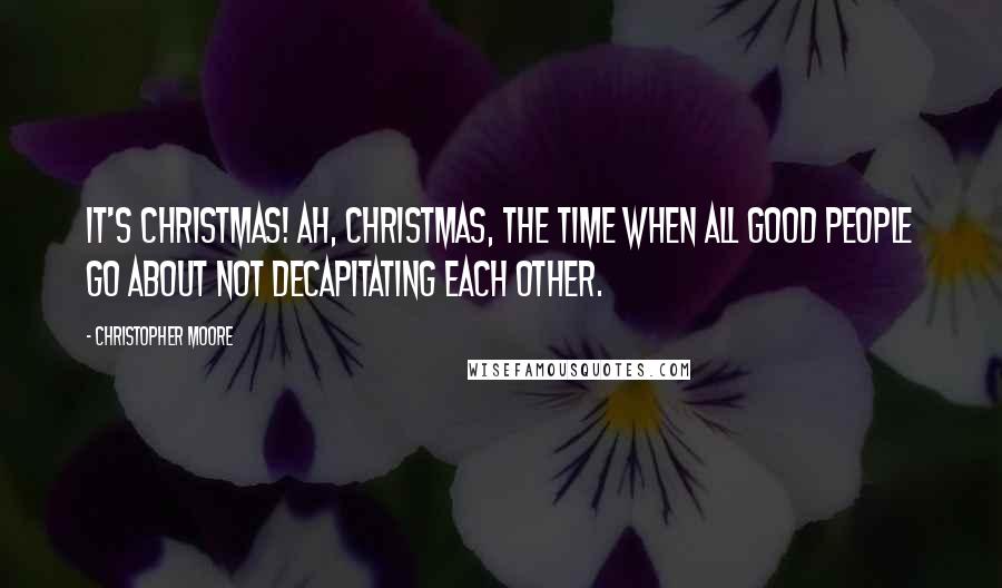 Christopher Moore Quotes: It's Christmas! Ah, Christmas, the time when all good people go about not decapitating each other.