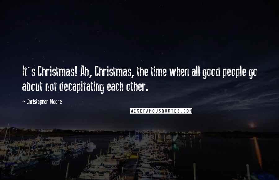 Christopher Moore Quotes: It's Christmas! Ah, Christmas, the time when all good people go about not decapitating each other.