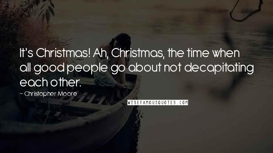 Christopher Moore Quotes: It's Christmas! Ah, Christmas, the time when all good people go about not decapitating each other.