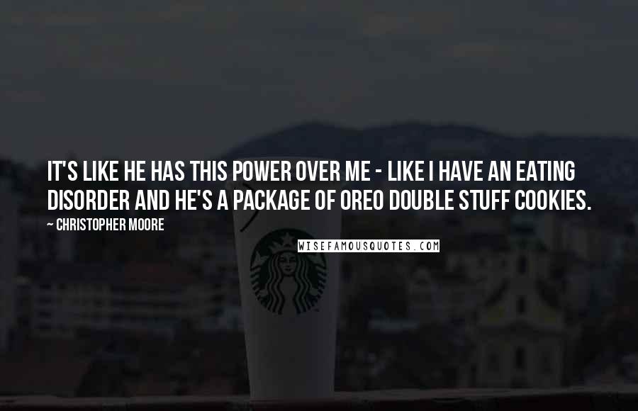 Christopher Moore Quotes: It's like he has this power over me - like I have an eating disorder and he's a package of Oreo Double Stuff cookies.