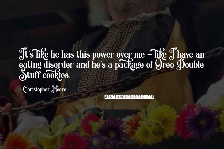 Christopher Moore Quotes: It's like he has this power over me - like I have an eating disorder and he's a package of Oreo Double Stuff cookies.