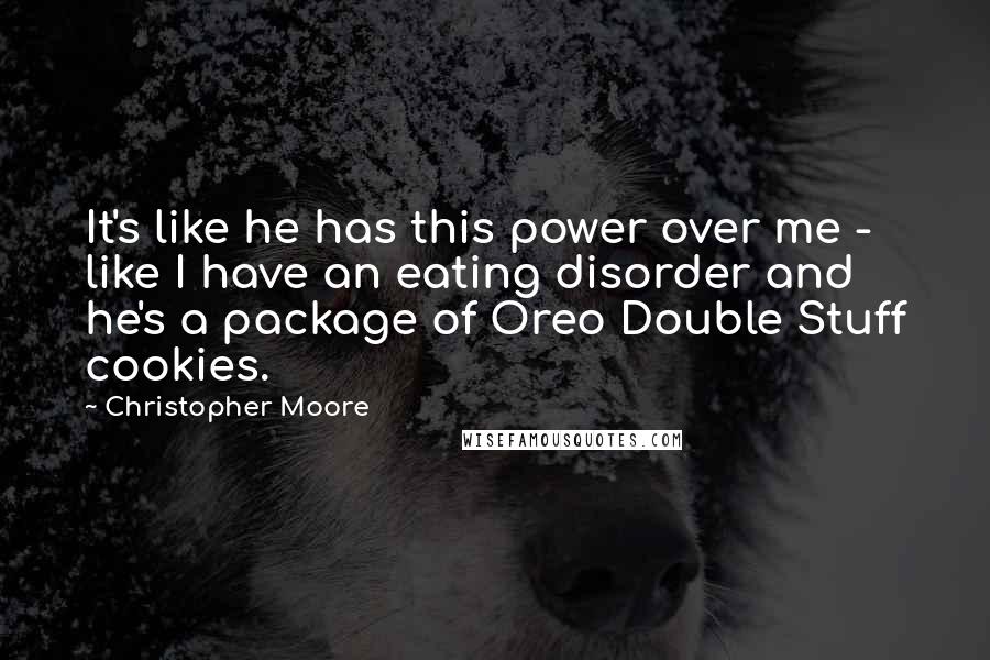 Christopher Moore Quotes: It's like he has this power over me - like I have an eating disorder and he's a package of Oreo Double Stuff cookies.