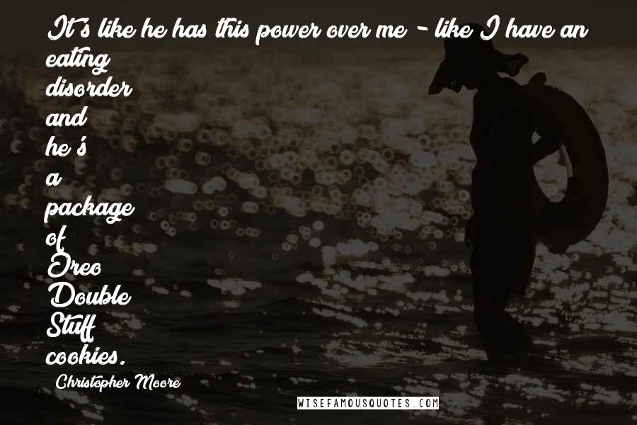 Christopher Moore Quotes: It's like he has this power over me - like I have an eating disorder and he's a package of Oreo Double Stuff cookies.