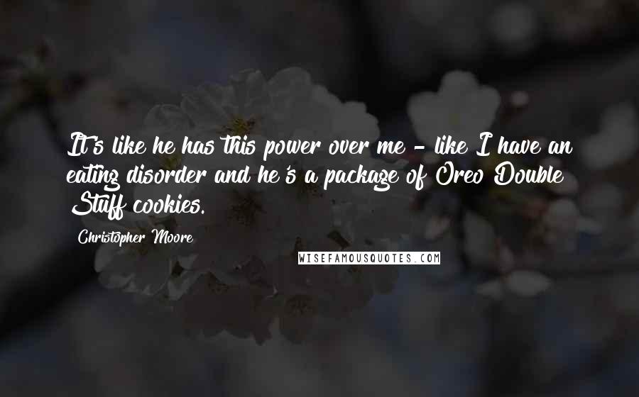 Christopher Moore Quotes: It's like he has this power over me - like I have an eating disorder and he's a package of Oreo Double Stuff cookies.