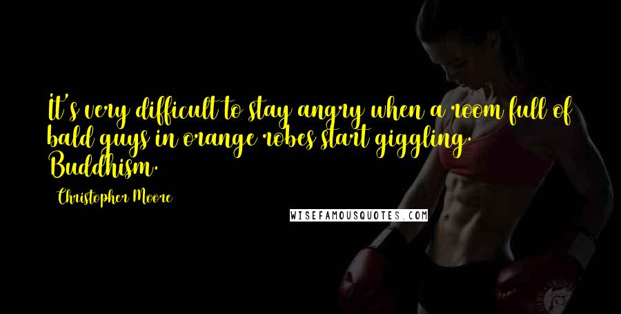 Christopher Moore Quotes: It's very difficult to stay angry when a room full of bald guys in orange robes start giggling. Buddhism.