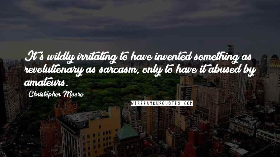 Christopher Moore Quotes: It's wildly irritating to have invented something as revolutionary as sarcasm, only to have it abused by amateurs.