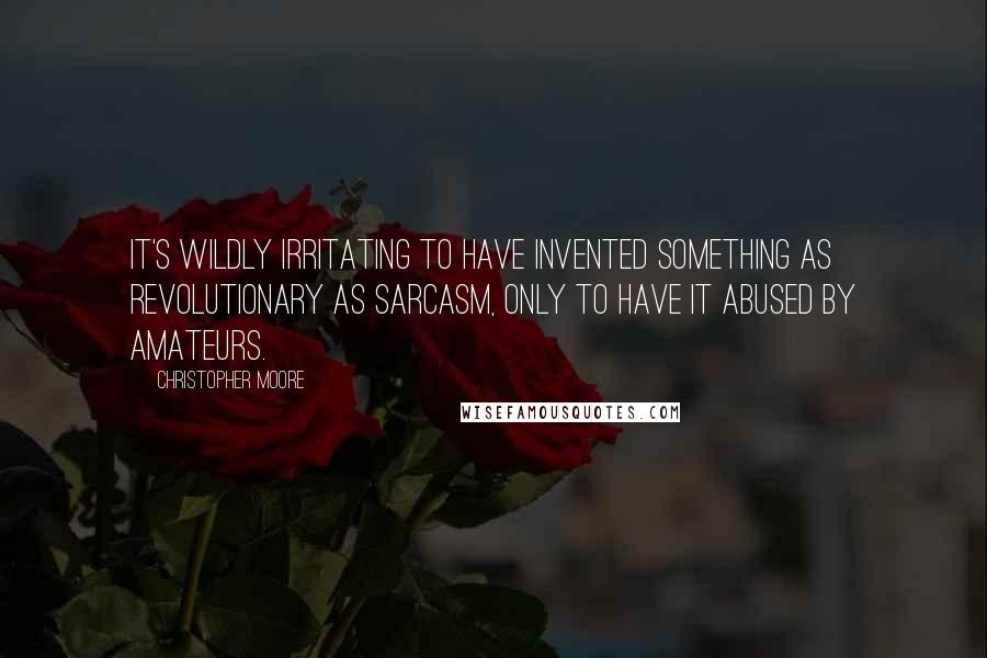 Christopher Moore Quotes: It's wildly irritating to have invented something as revolutionary as sarcasm, only to have it abused by amateurs.